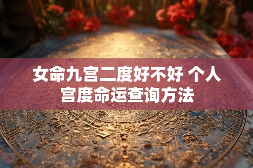 女命九宫二度好不好 个人宫度命运查询方法