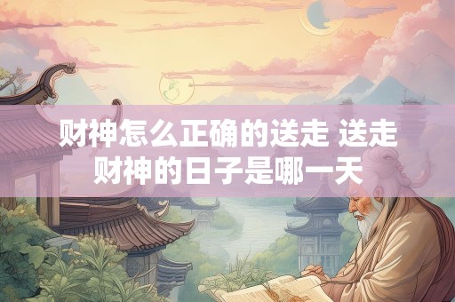 财神怎么正确的送走 送走财神的日子是哪一天