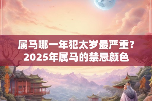 属马哪一年犯太岁最严重？2025年属马的禁忌颜色