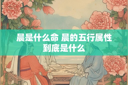 晨是什么命 晨的五行属性到底是什么
