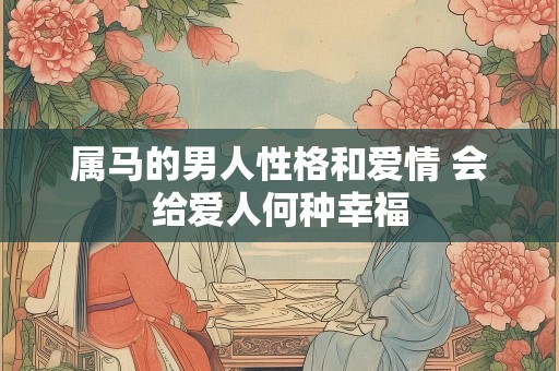 属马的男人性格和爱情 会给爱人何种幸福
