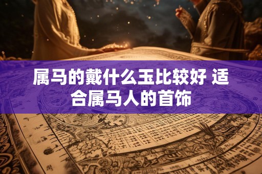 属马的戴什么玉比较好 适合属马人的首饰