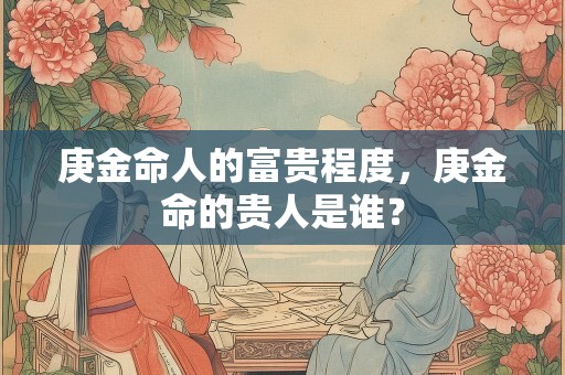 庚金命人的富贵程度，庚金命的贵人是谁？