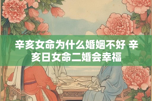 辛亥女命为什么婚姻不好 辛亥日女命二婚会幸福