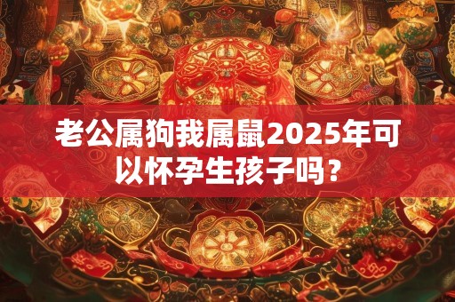 老公属狗我属鼠2025年可以怀孕生孩子吗？