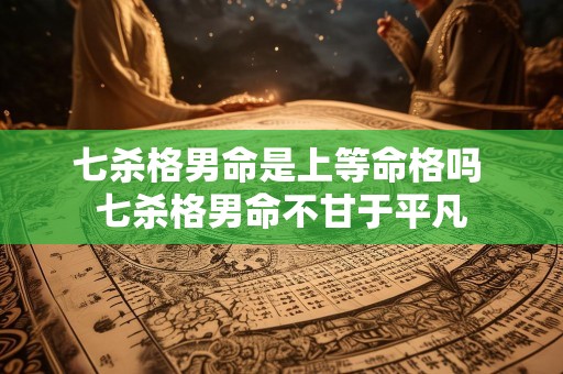 七杀格男命是上等命格吗 七杀格男命不甘于平凡
