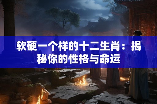 软硬一个样的十二生肖：揭秘你的性格与命运