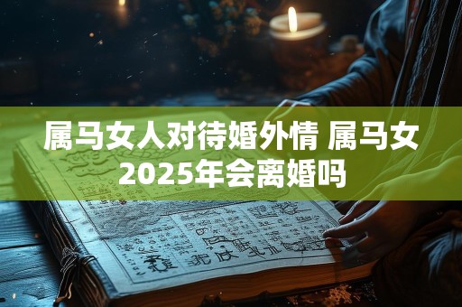 属马女人对待婚外情 属马女2025年会离婚吗