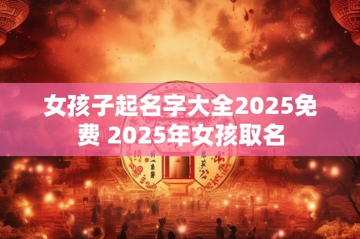 女孩子起名字大全2025免费 2025年女孩取名