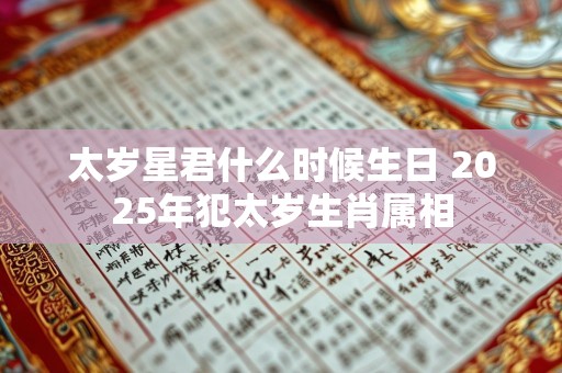 太岁星君什么时候生日 2025年犯太岁生肖属相
