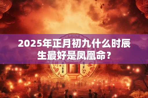 2025年正月初九什么时辰生最好是凤凰命？