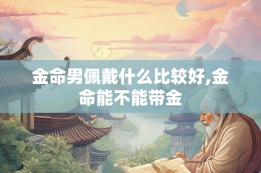 金命男佩戴什么比较好,金命能不能带金