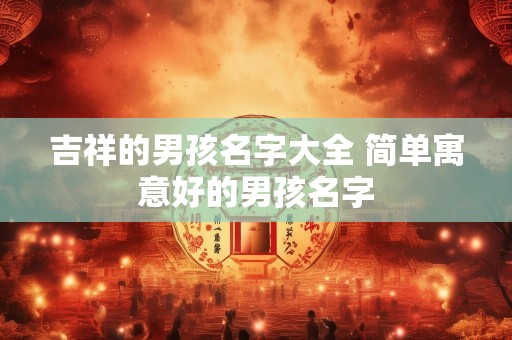 吉祥的男孩名字大全 简单寓意好的男孩名字