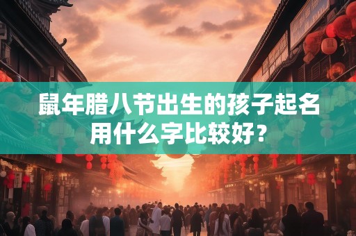 鼠年腊八节出生的孩子起名用什么字比较好？