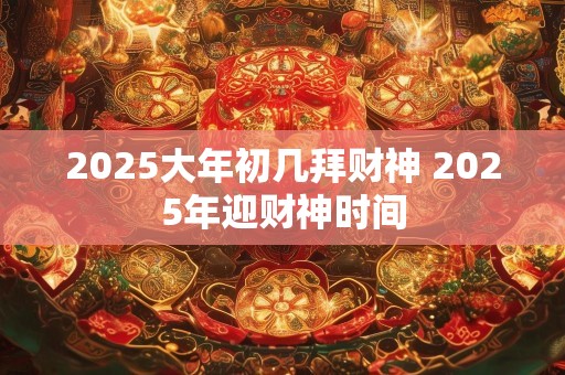 2025大年初几拜财神 2025年迎财神时间