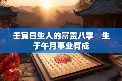 壬寅日生人的富贵八字　生于午月事业有成