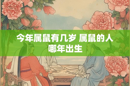 今年属鼠有几岁 属鼠的人哪年出生