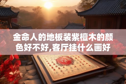 金命人的地板装紫檀木的颜色好不好,客厅挂什么画好