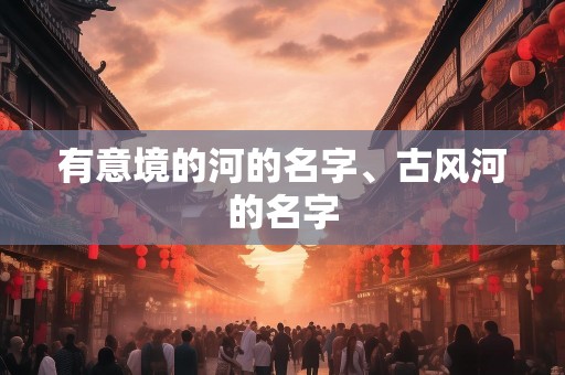 有意境的河的名字、古风河的名字