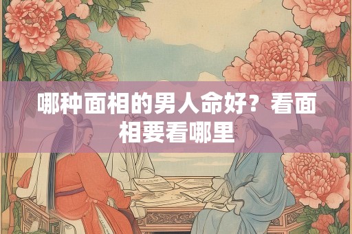 哪种面相的男人命好？看面相要看哪里