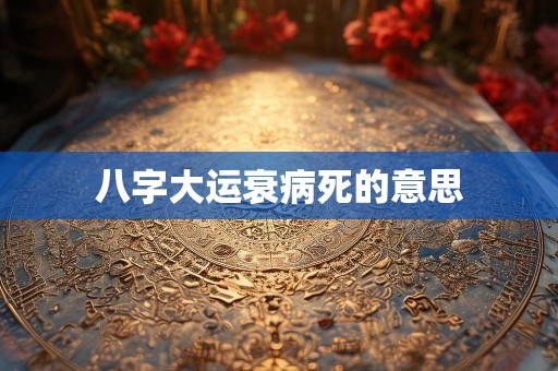 八字大运衰病死的意思