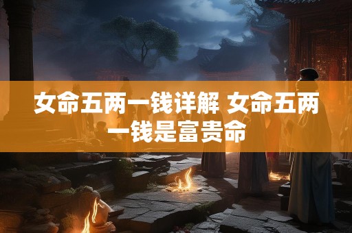 女命五两一钱详解 女命五两一钱是富贵命