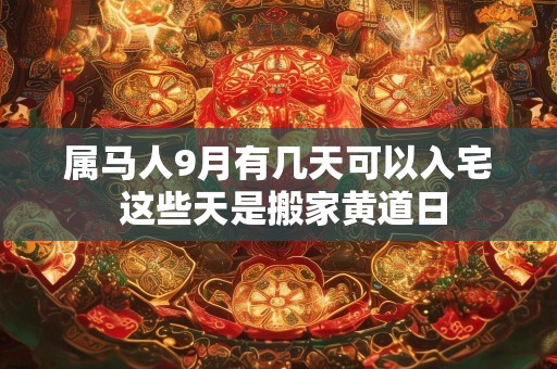 属马人9月有几天可以入宅 这些天是搬家黄道日