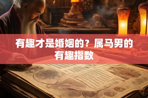 有趣才是婚姻的？属马男的有趣指数