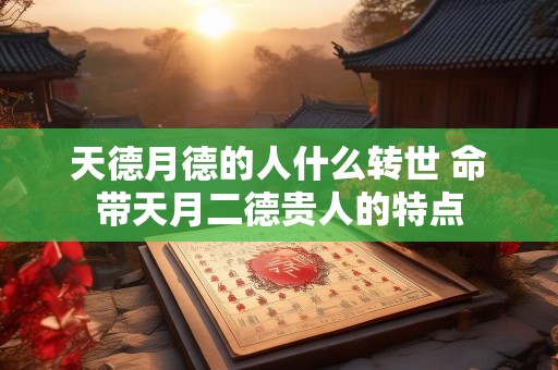 天德月德的人什么转世 命带天月二德贵人的特点