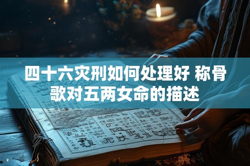四十六灾刑如何处理好 称骨歌对五两女命的描述