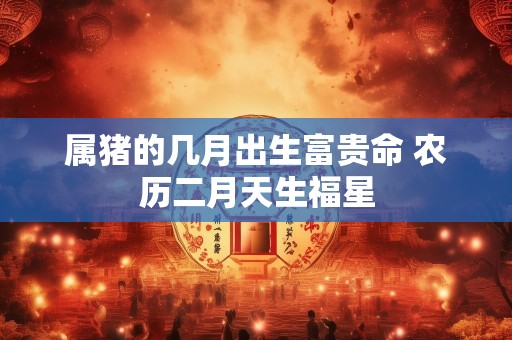 属猪的几月出生富贵命 农历二月天生福星