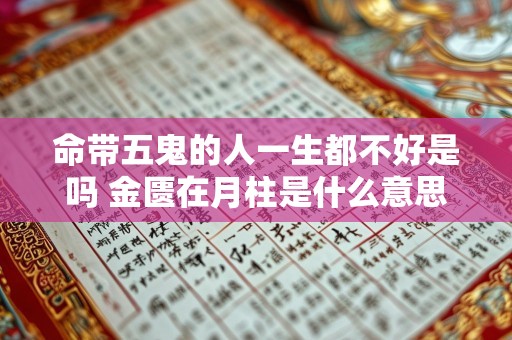 命带五鬼的人一生都不好是吗 金匮在月柱是什么意思