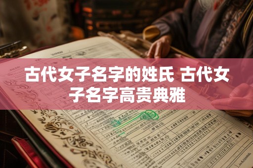 古代女子名字的姓氏 古代女子名字高贵典雅