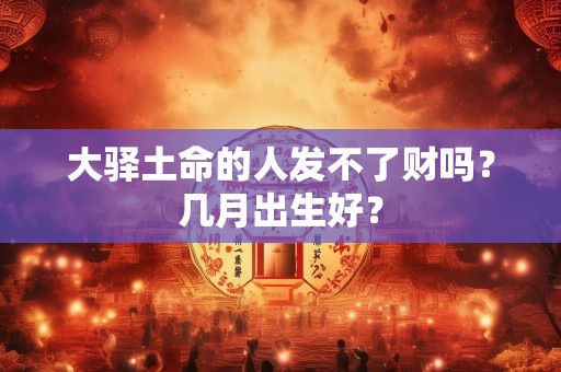 大驿土命的人发不了财吗？几月出生好？