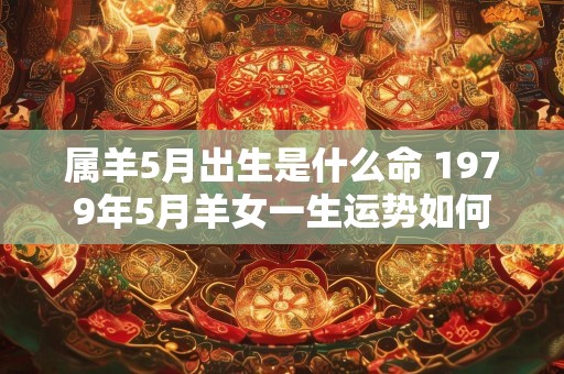 属羊5月出生是什么命 1979年5月羊女一生运势如何