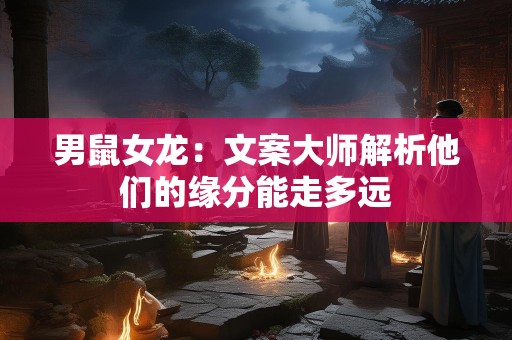 男鼠女龙：文案大师解析他们的缘分能走多远