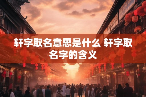 轩字取名意思是什么 轩字取名字的含义