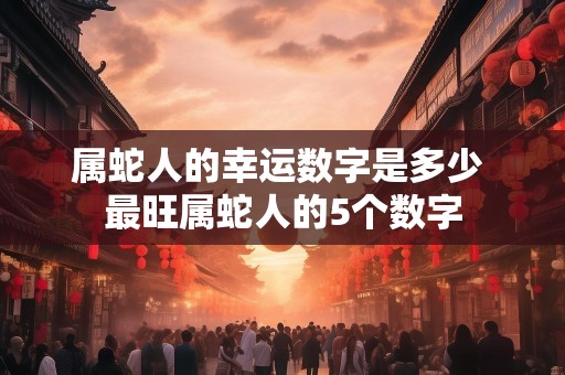 属蛇人的幸运数字是多少 最旺属蛇人的5个数字