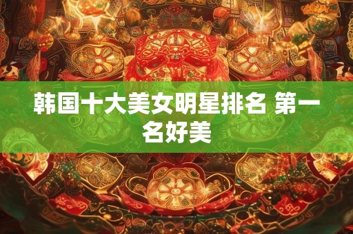 韩国十大美女明星排名 第一名好美