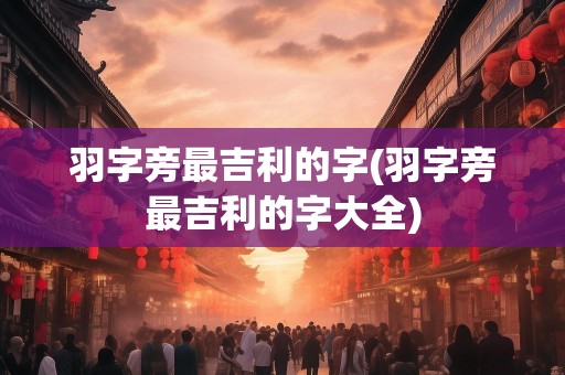 羽字旁最吉利的字(羽字旁最吉利的字大全)