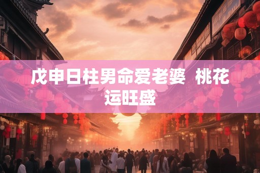 戊申日柱男命爱老婆  桃花运旺盛