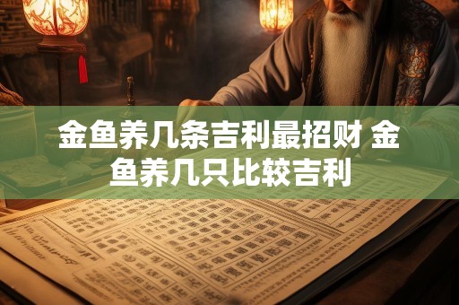 金鱼养几条吉利最招财 金鱼养几只比较吉利