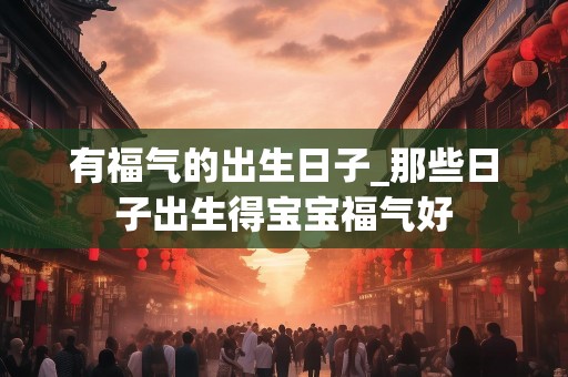 有福气的出生日子_那些日子出生得宝宝福气好
