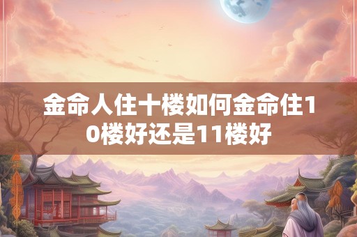金命人住十楼如何金命住10楼好还是11楼好