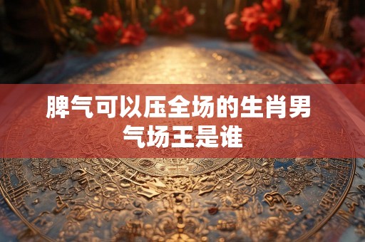 脾气可以压全场的生肖男 气场王是谁