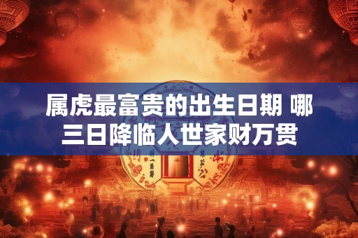 属虎最富贵的出生日期 哪三日降临人世家财万贯