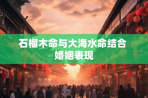 石榴木命与大海水命结合 婚姻表现