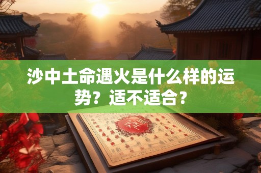 沙中土命遇火是什么样的运势？适不适合？