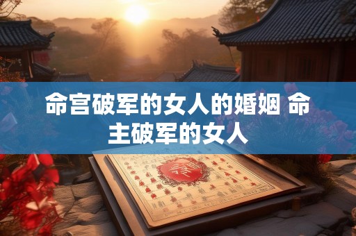 命宫破军的女人的婚姻 命主破军的女人