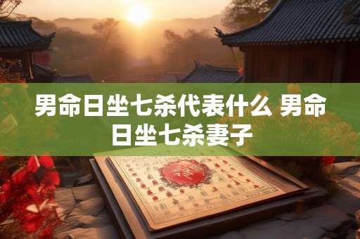 男命日坐七杀代表什么 男命日坐七杀妻子